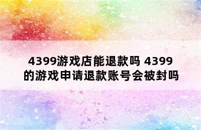 4399游戏店能退款吗 4399的游戏申请退款账号会被封吗